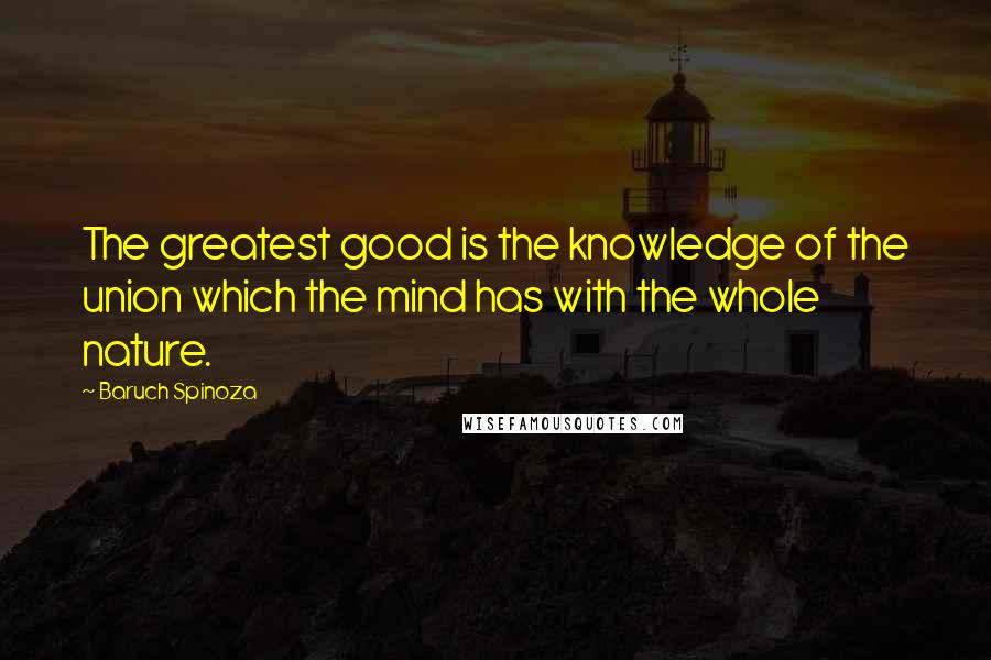 Baruch Spinoza Quotes: The greatest good is the knowledge of the union which the mind has with the whole nature.