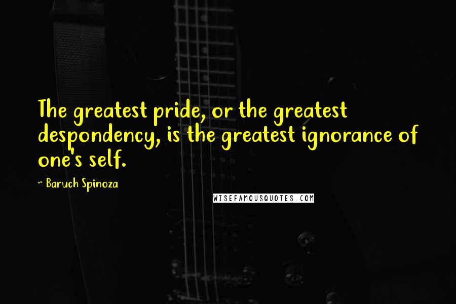 Baruch Spinoza Quotes: The greatest pride, or the greatest despondency, is the greatest ignorance of one's self.