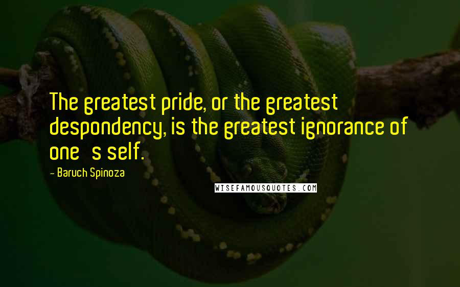 Baruch Spinoza Quotes: The greatest pride, or the greatest despondency, is the greatest ignorance of one's self.
