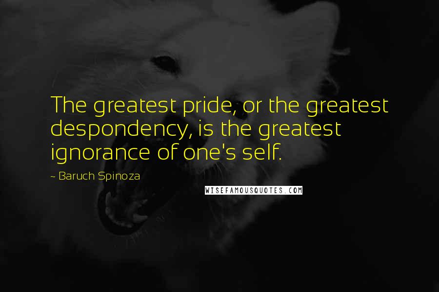Baruch Spinoza Quotes: The greatest pride, or the greatest despondency, is the greatest ignorance of one's self.