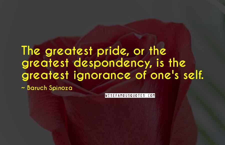 Baruch Spinoza Quotes: The greatest pride, or the greatest despondency, is the greatest ignorance of one's self.