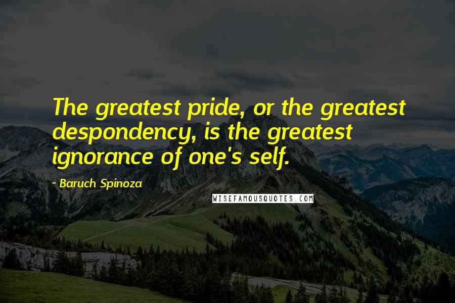 Baruch Spinoza Quotes: The greatest pride, or the greatest despondency, is the greatest ignorance of one's self.