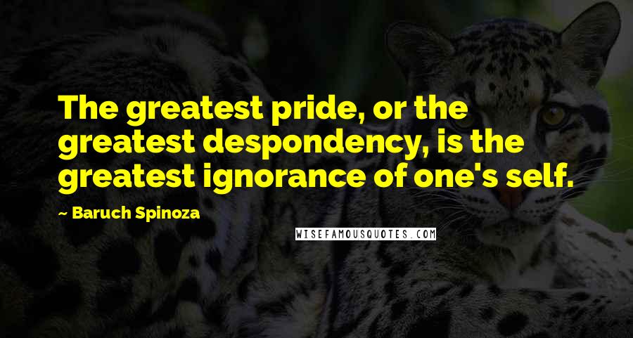 Baruch Spinoza Quotes: The greatest pride, or the greatest despondency, is the greatest ignorance of one's self.