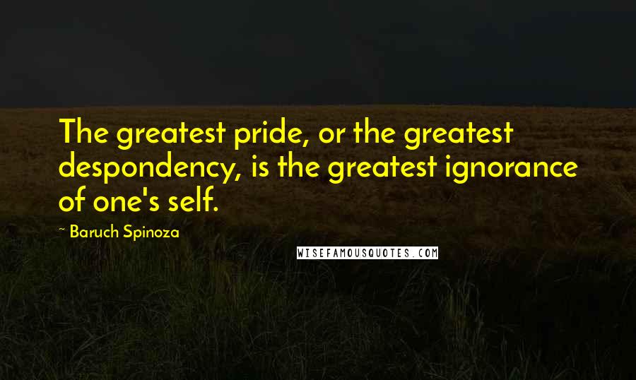 Baruch Spinoza Quotes: The greatest pride, or the greatest despondency, is the greatest ignorance of one's self.