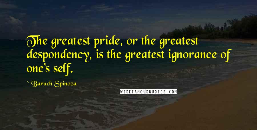 Baruch Spinoza Quotes: The greatest pride, or the greatest despondency, is the greatest ignorance of one's self.