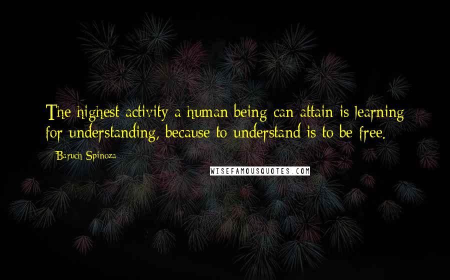 Baruch Spinoza Quotes: The highest activity a human being can attain is learning for understanding, because to understand is to be free.