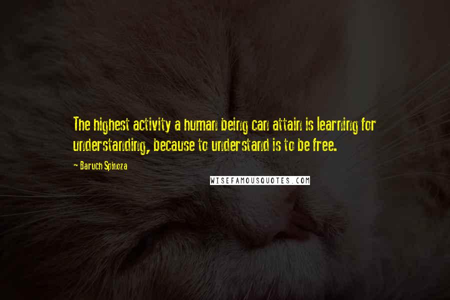 Baruch Spinoza Quotes: The highest activity a human being can attain is learning for understanding, because to understand is to be free.