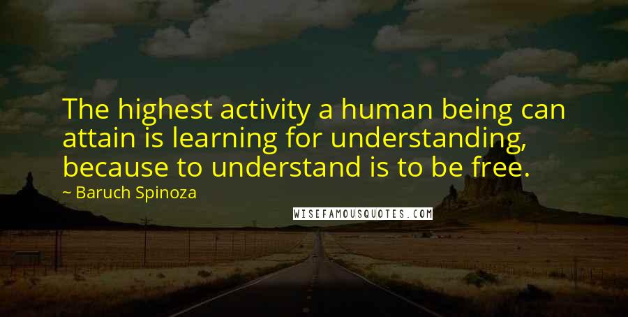 Baruch Spinoza Quotes: The highest activity a human being can attain is learning for understanding, because to understand is to be free.