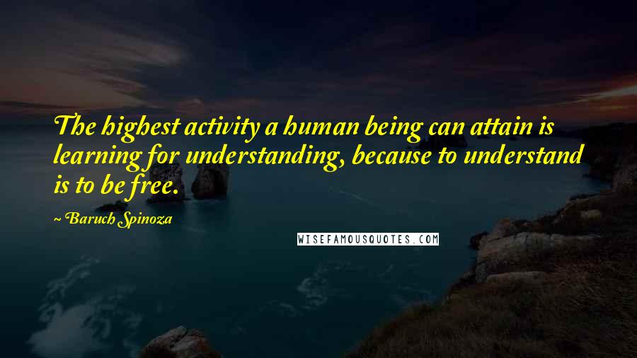 Baruch Spinoza Quotes: The highest activity a human being can attain is learning for understanding, because to understand is to be free.