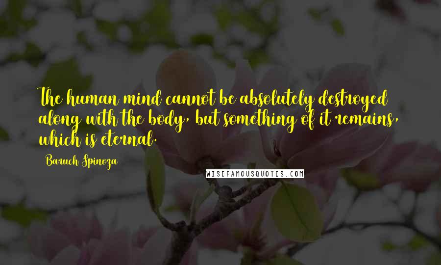 Baruch Spinoza Quotes: The human mind cannot be absolutely destroyed along with the body, but something of it remains, which is eternal.