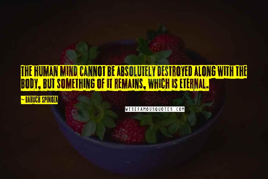 Baruch Spinoza Quotes: The human mind cannot be absolutely destroyed along with the body, but something of it remains, which is eternal.