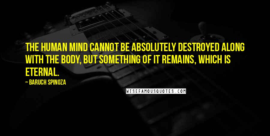 Baruch Spinoza Quotes: The human mind cannot be absolutely destroyed along with the body, but something of it remains, which is eternal.