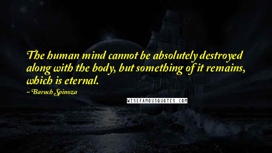 Baruch Spinoza Quotes: The human mind cannot be absolutely destroyed along with the body, but something of it remains, which is eternal.