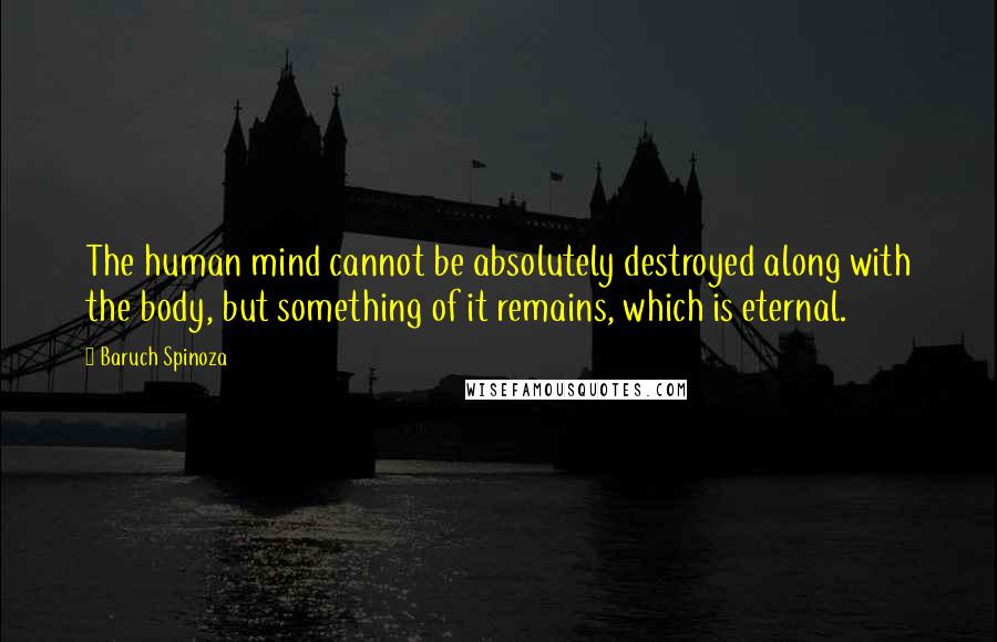 Baruch Spinoza Quotes: The human mind cannot be absolutely destroyed along with the body, but something of it remains, which is eternal.