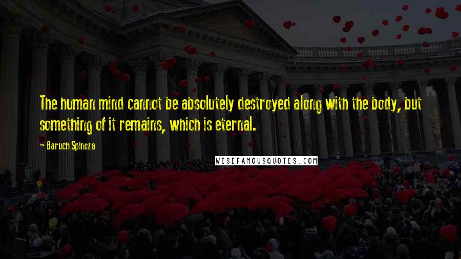 Baruch Spinoza Quotes: The human mind cannot be absolutely destroyed along with the body, but something of it remains, which is eternal.