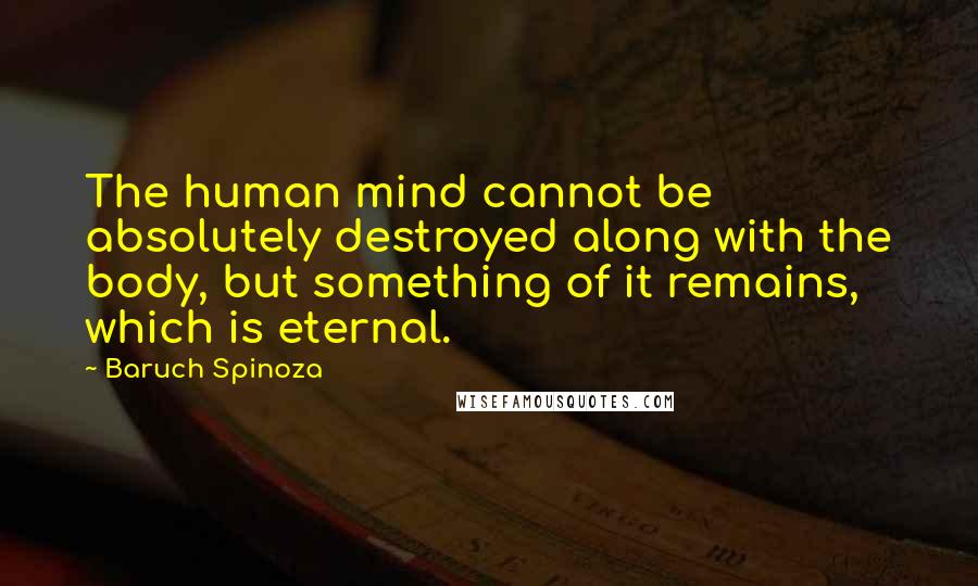 Baruch Spinoza Quotes: The human mind cannot be absolutely destroyed along with the body, but something of it remains, which is eternal.