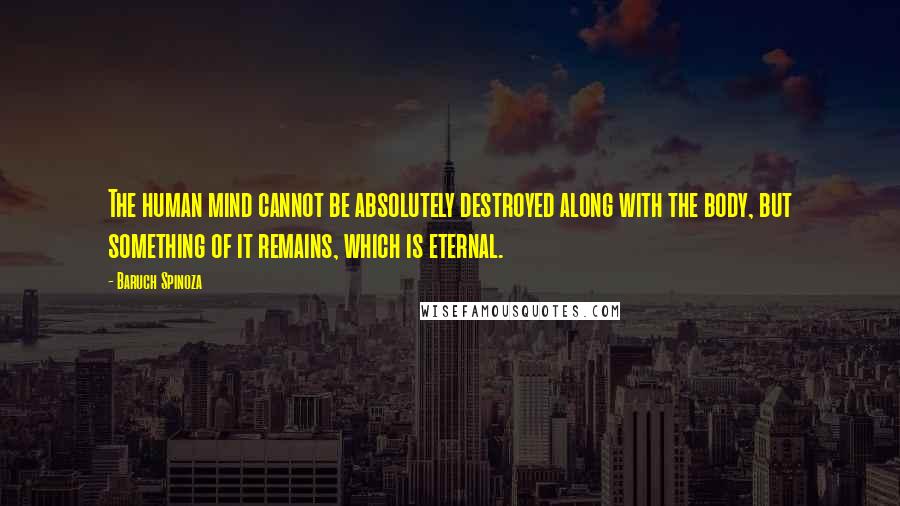 Baruch Spinoza Quotes: The human mind cannot be absolutely destroyed along with the body, but something of it remains, which is eternal.