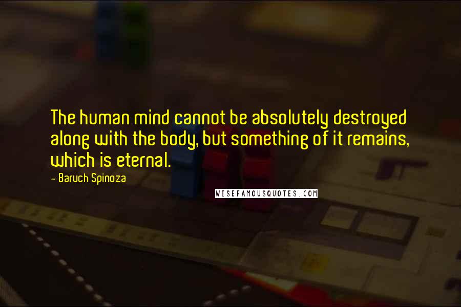 Baruch Spinoza Quotes: The human mind cannot be absolutely destroyed along with the body, but something of it remains, which is eternal.