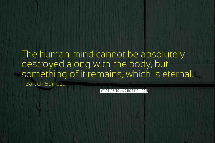 Baruch Spinoza Quotes: The human mind cannot be absolutely destroyed along with the body, but something of it remains, which is eternal.