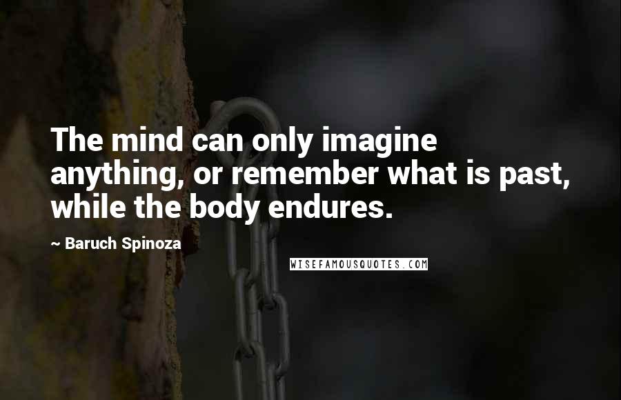 Baruch Spinoza Quotes: The mind can only imagine anything, or remember what is past, while the body endures.