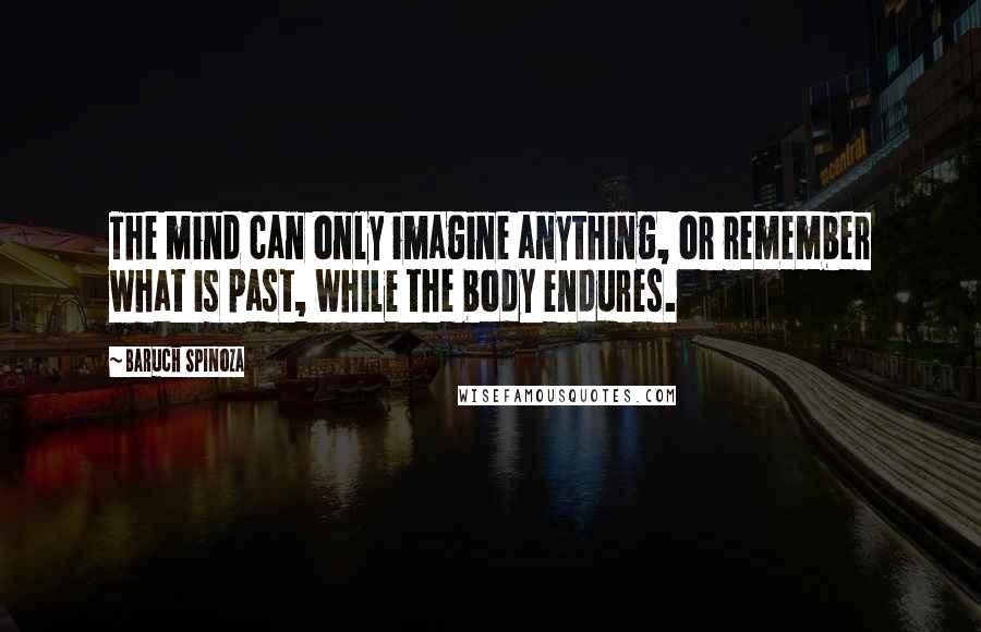 Baruch Spinoza Quotes: The mind can only imagine anything, or remember what is past, while the body endures.