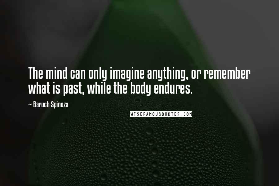 Baruch Spinoza Quotes: The mind can only imagine anything, or remember what is past, while the body endures.