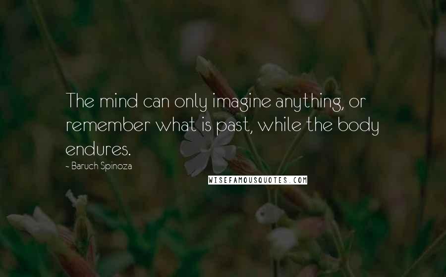 Baruch Spinoza Quotes: The mind can only imagine anything, or remember what is past, while the body endures.