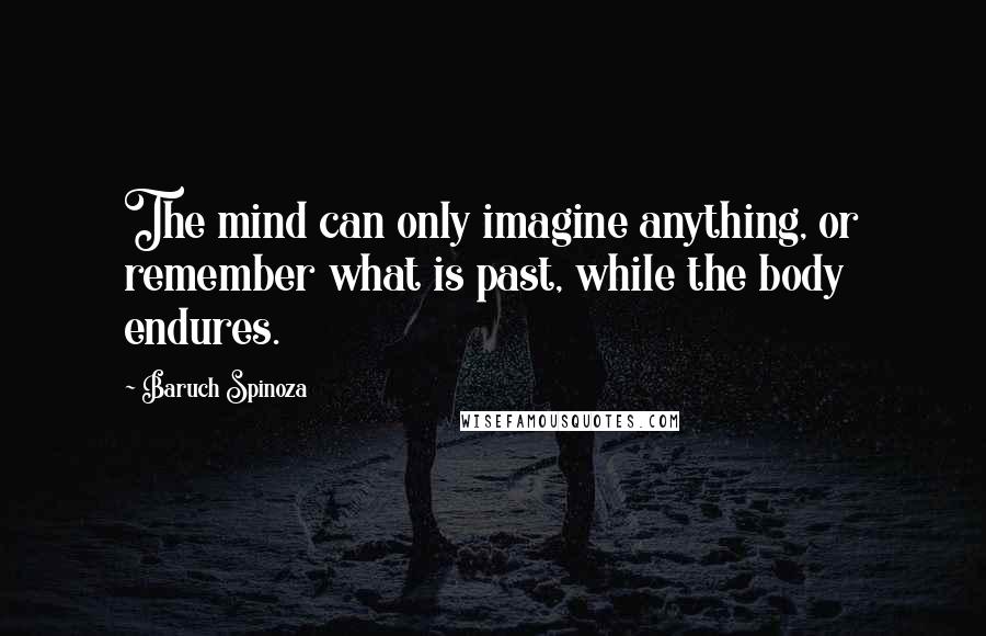 Baruch Spinoza Quotes: The mind can only imagine anything, or remember what is past, while the body endures.