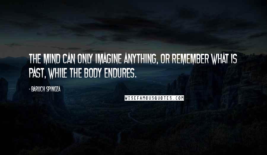 Baruch Spinoza Quotes: The mind can only imagine anything, or remember what is past, while the body endures.