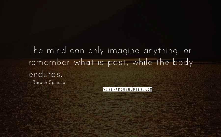 Baruch Spinoza Quotes: The mind can only imagine anything, or remember what is past, while the body endures.