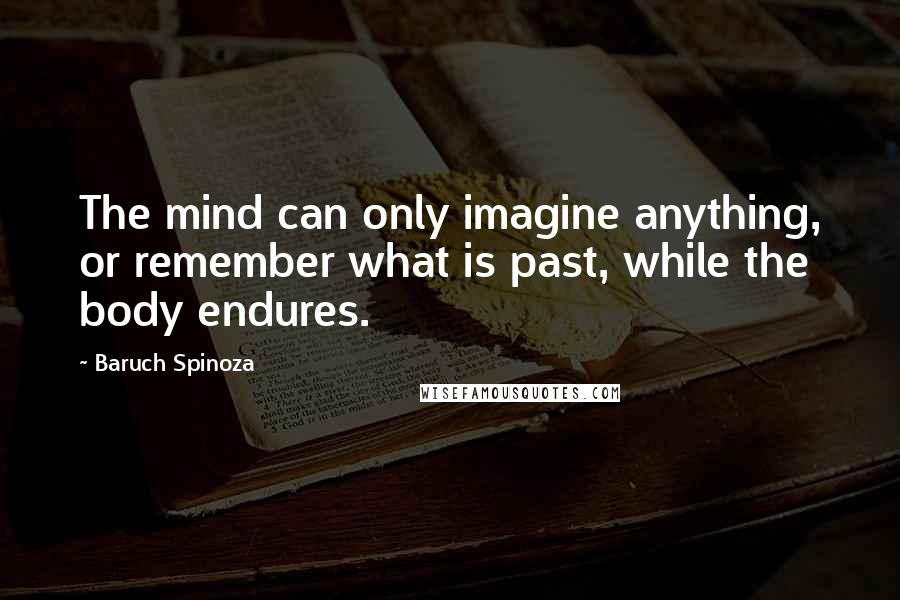 Baruch Spinoza Quotes: The mind can only imagine anything, or remember what is past, while the body endures.