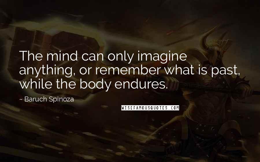 Baruch Spinoza Quotes: The mind can only imagine anything, or remember what is past, while the body endures.