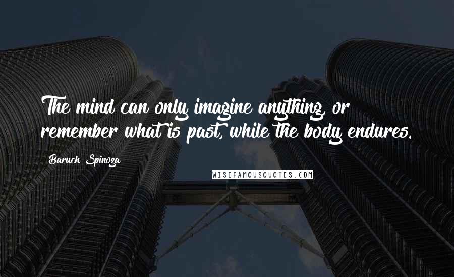 Baruch Spinoza Quotes: The mind can only imagine anything, or remember what is past, while the body endures.