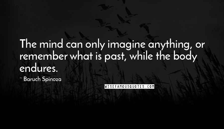 Baruch Spinoza Quotes: The mind can only imagine anything, or remember what is past, while the body endures.