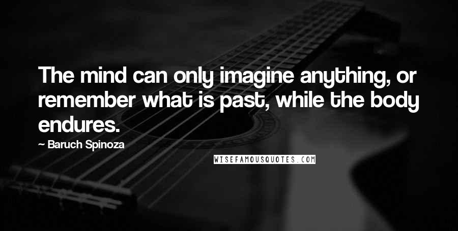 Baruch Spinoza Quotes: The mind can only imagine anything, or remember what is past, while the body endures.