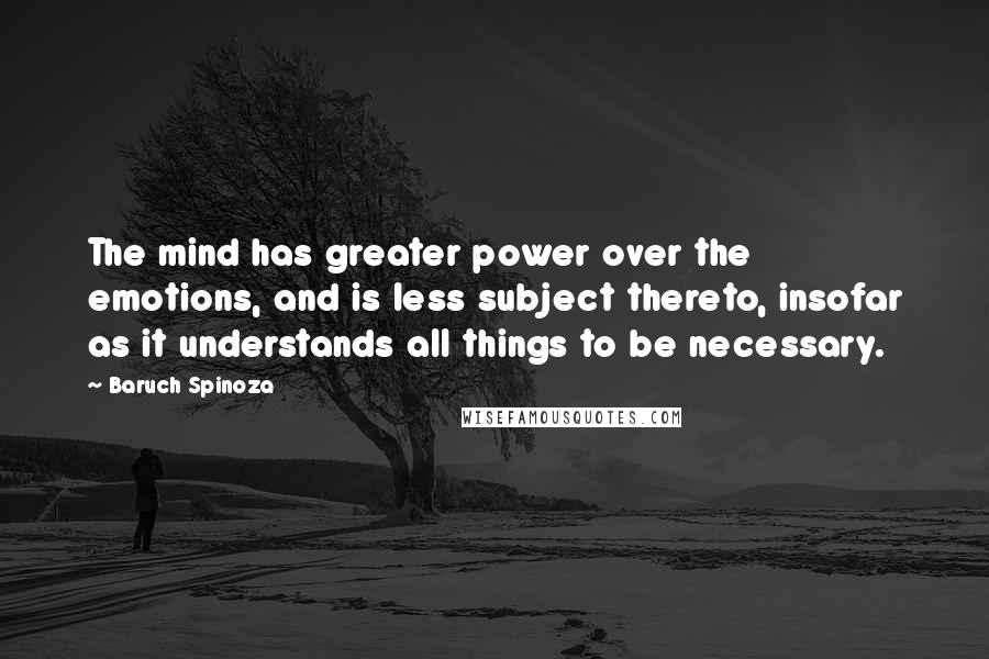 Baruch Spinoza Quotes: The mind has greater power over the emotions, and is less subject thereto, insofar as it understands all things to be necessary.