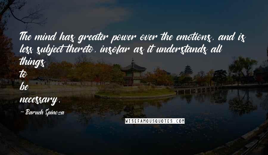 Baruch Spinoza Quotes: The mind has greater power over the emotions, and is less subject thereto, insofar as it understands all things to be necessary.