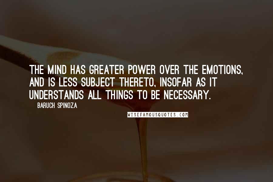 Baruch Spinoza Quotes: The mind has greater power over the emotions, and is less subject thereto, insofar as it understands all things to be necessary.