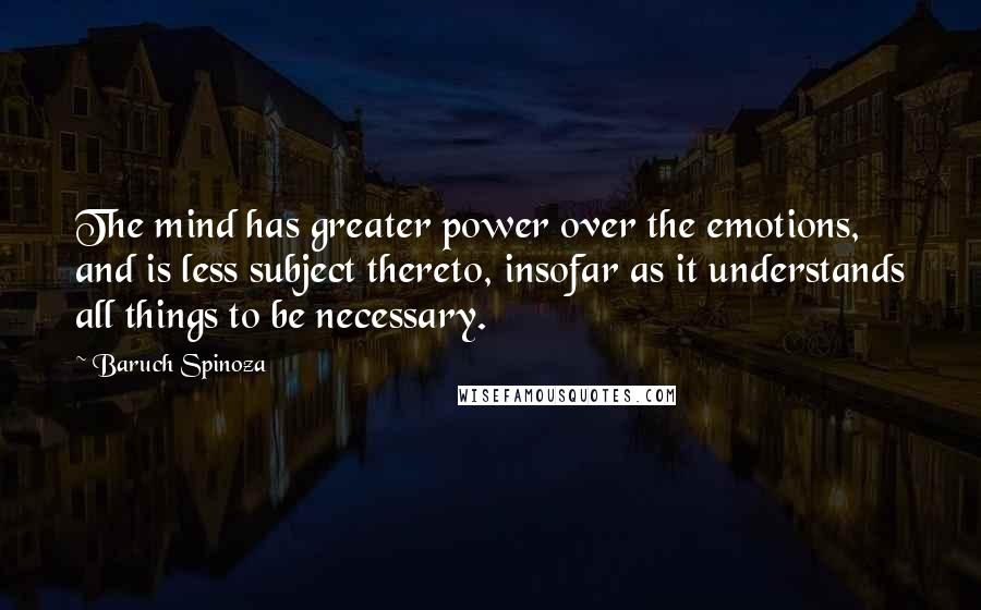 Baruch Spinoza Quotes: The mind has greater power over the emotions, and is less subject thereto, insofar as it understands all things to be necessary.