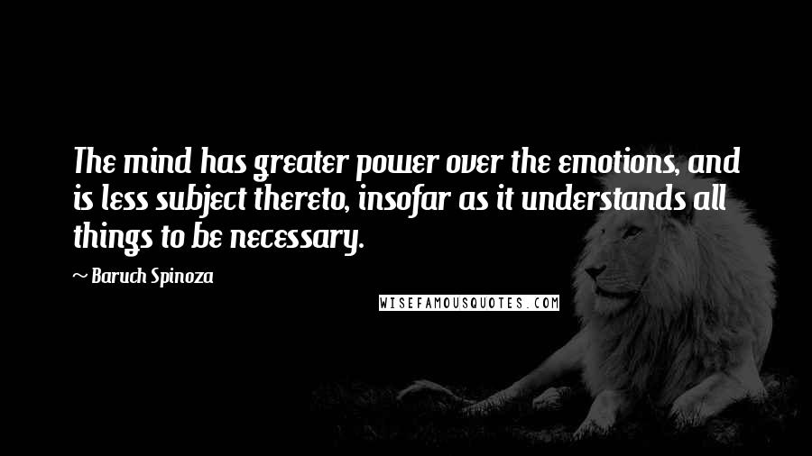 Baruch Spinoza Quotes: The mind has greater power over the emotions, and is less subject thereto, insofar as it understands all things to be necessary.