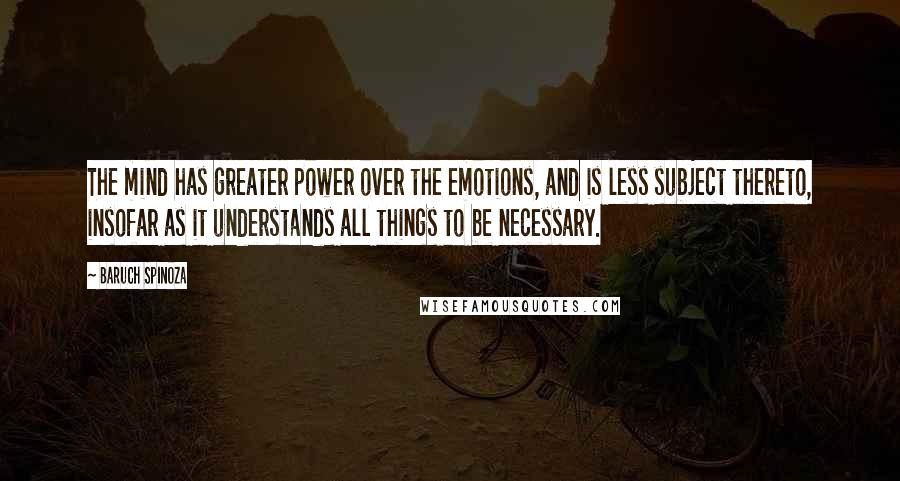 Baruch Spinoza Quotes: The mind has greater power over the emotions, and is less subject thereto, insofar as it understands all things to be necessary.