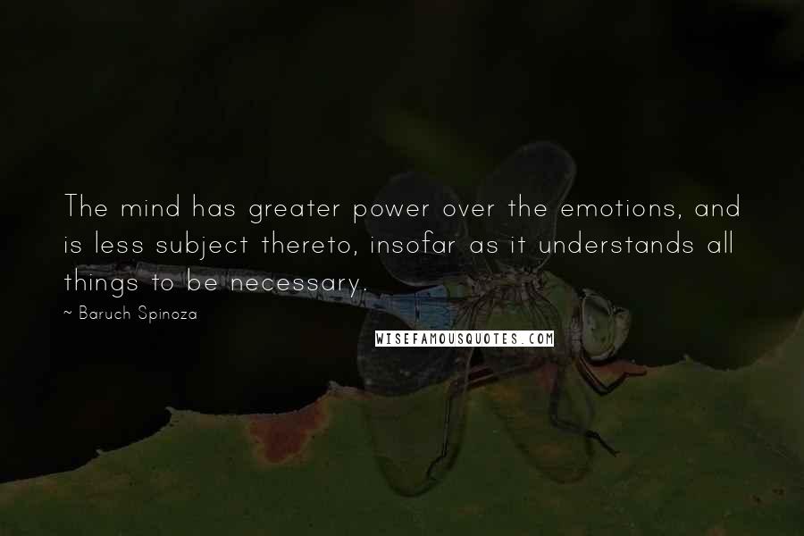 Baruch Spinoza Quotes: The mind has greater power over the emotions, and is less subject thereto, insofar as it understands all things to be necessary.