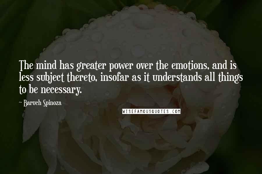 Baruch Spinoza Quotes: The mind has greater power over the emotions, and is less subject thereto, insofar as it understands all things to be necessary.