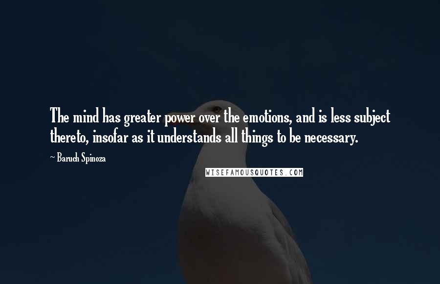 Baruch Spinoza Quotes: The mind has greater power over the emotions, and is less subject thereto, insofar as it understands all things to be necessary.