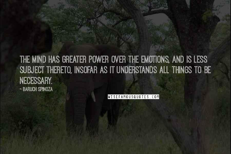 Baruch Spinoza Quotes: The mind has greater power over the emotions, and is less subject thereto, insofar as it understands all things to be necessary.
