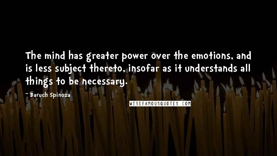 Baruch Spinoza Quotes: The mind has greater power over the emotions, and is less subject thereto, insofar as it understands all things to be necessary.