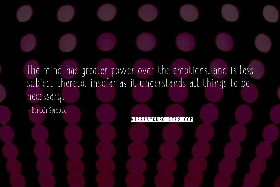 Baruch Spinoza Quotes: The mind has greater power over the emotions, and is less subject thereto, insofar as it understands all things to be necessary.