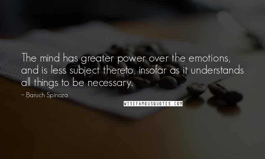 Baruch Spinoza Quotes: The mind has greater power over the emotions, and is less subject thereto, insofar as it understands all things to be necessary.