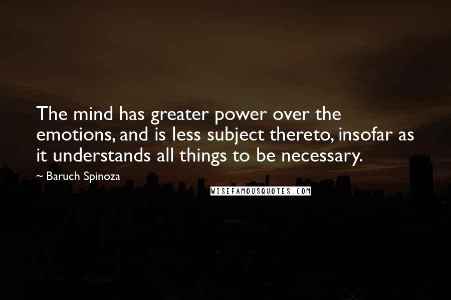 Baruch Spinoza Quotes: The mind has greater power over the emotions, and is less subject thereto, insofar as it understands all things to be necessary.