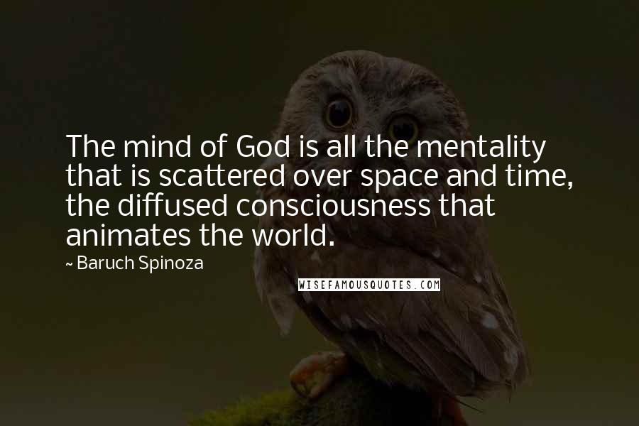 Baruch Spinoza Quotes: The mind of God is all the mentality that is scattered over space and time, the diffused consciousness that animates the world.